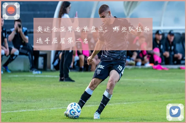 奥运会亚军名单盘点：哪些队伍和选手屈居第二名