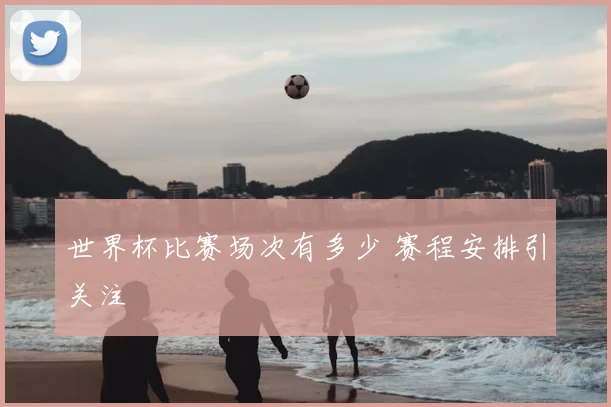 世界杯比赛场次有多少 赛程安排引关注
