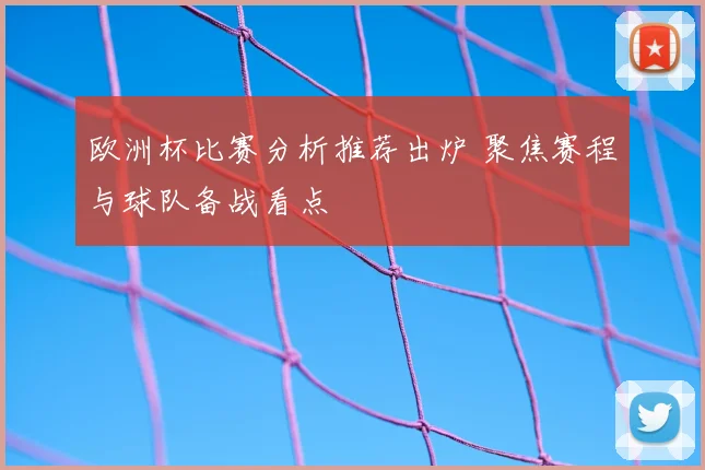欧洲杯比赛分析推荐出炉 聚焦赛程与球队备战看点