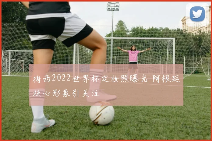 梅西2022世界杯定妆照曝光 阿根廷核心形象引关注