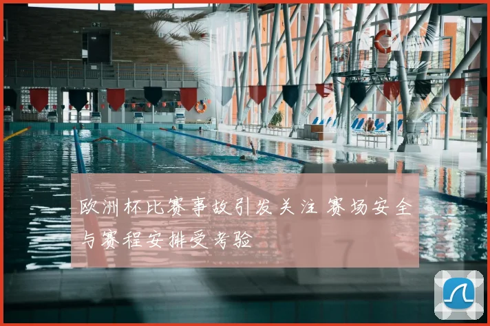 欧洲杯比赛事故引发关注 赛场安全与赛程安排受考验