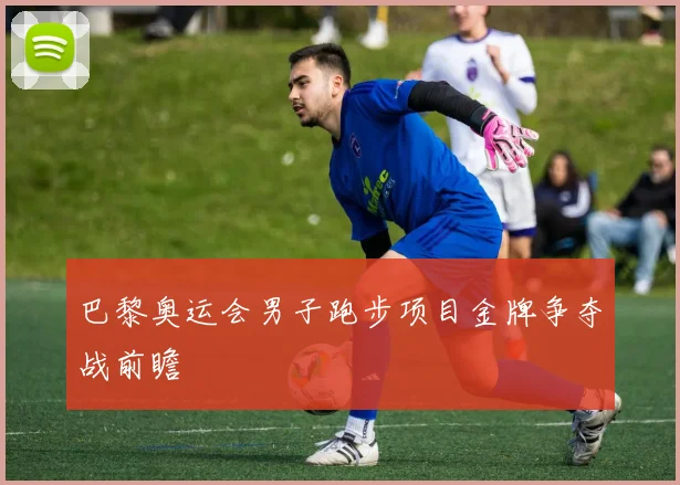 巴黎奥运会男子跑步项目金牌争夺战前瞻
