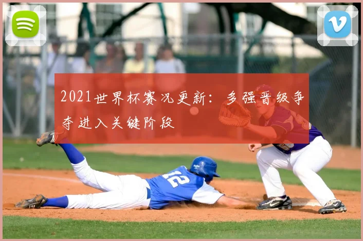 2021世界杯赛况更新:多强晋级争夺进入关键阶段