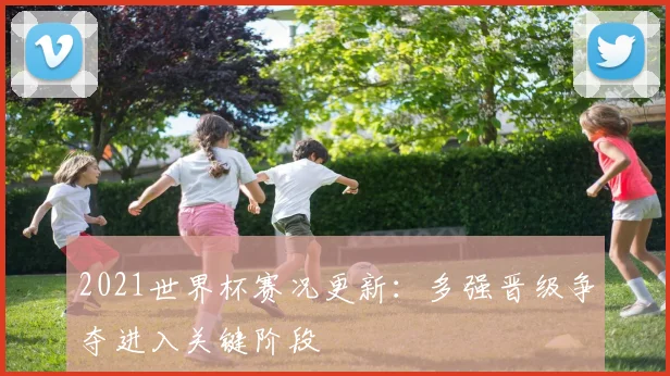 2021世界杯赛况更新:多强晋级争夺进入关键阶段