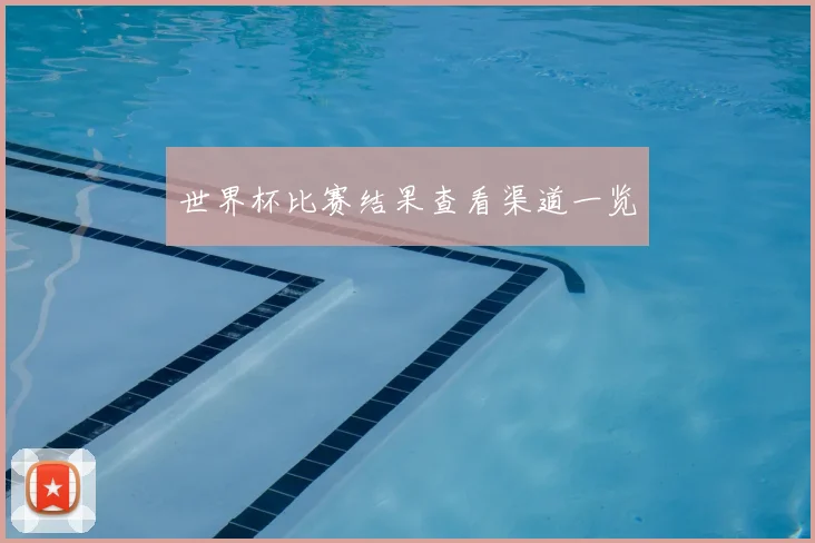世界杯比赛结果查看渠道一览