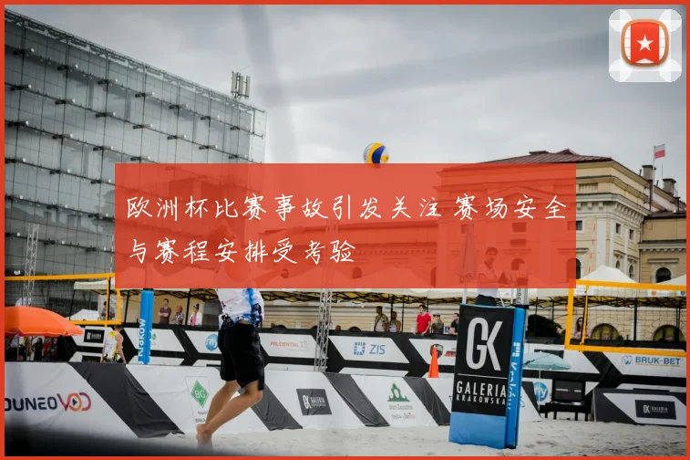 欧洲杯比赛事故引发关注 赛场安全与赛程安排受考验
