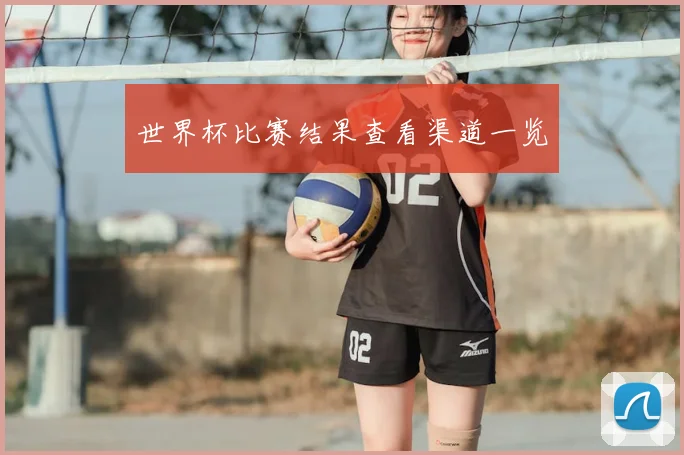世界杯比赛结果查看渠道一览