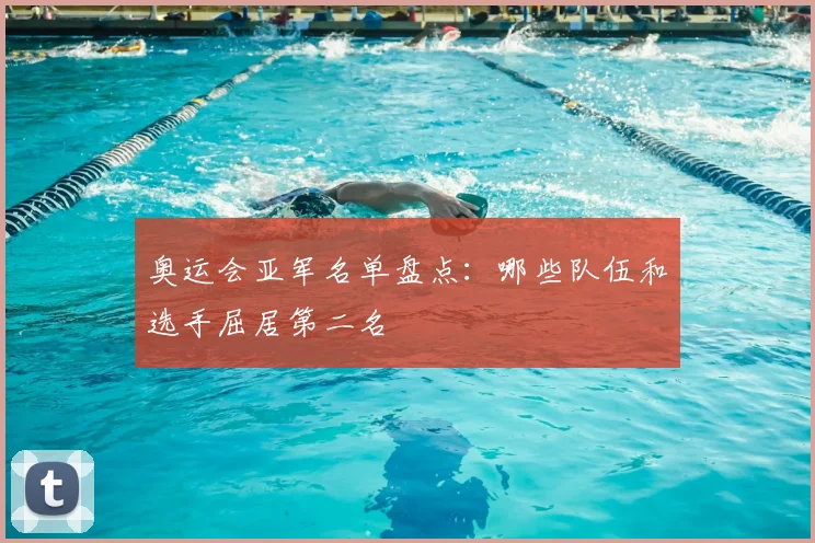 奥运会亚军名单盘点:哪些队伍和选手屈居第二名