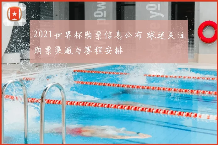2021世界杯购票信息公布 球迷关注购票渠道与赛程安排