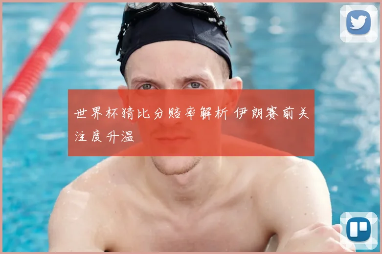 世界杯猜比分赔率解析 伊朗赛前关注度升温