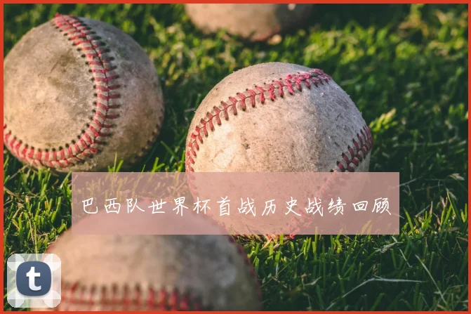 巴西队世界杯首战历史战绩回顾